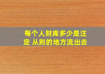 每个人财库多少是注定 从别的地方流出去